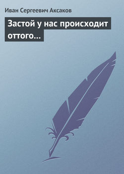 Иван Сергеевич Аксаков - Застой у нас происходит оттого…
