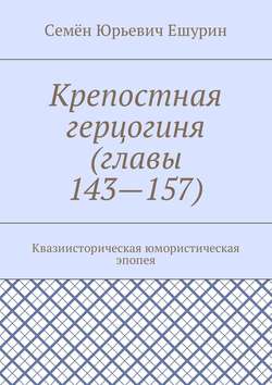 Семён Юрьевич Ешурин - Крепостная герцогиня (главы 143—157). Квазиисторическая юмористическая эпопея