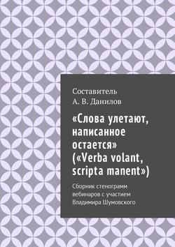 Артем Викторович Данилов - «Слова улетают, написанное остается» («Verba volant, scripta manent»). Сборник стенограмм вебинаров с участием Владимира Шумовского