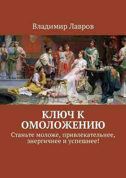Владимир Сергеевич Лавров - Ключ к омоложению. Станьте моложе, привлекательнее, энергичнее и успешнее!