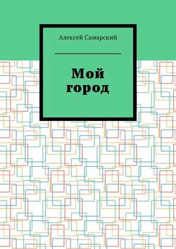 Алексей Самарский - Мой город. Сборник краеведческих статей о городе Борисоглебске Воронежской области