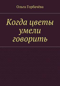 Ольга Горбачёва - Когда цветы умели говорить