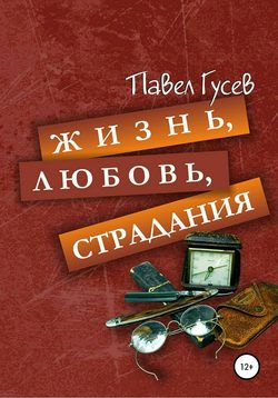 Павел Павлович Гусев - Жизнь, любовь, страдания