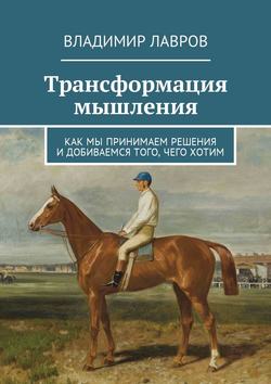 Владимир Сергеевич Лавров - Трансформация мышления. Как мы принимаем решения и добиваемся того, чего хотим