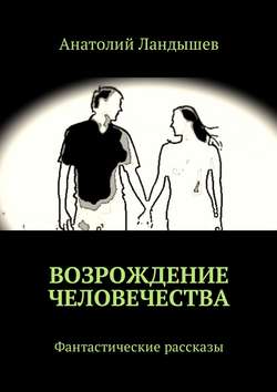 Анатолий Ландышев - Возрождение человечества. Фантастические рассказы