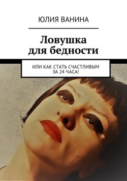 Юлия Ванина - Ловушка для бедности. Или как стать счастливым за 24 часа!