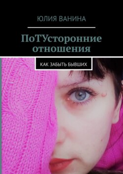 Юлия Ванина - ПоТУсторонние отношения. Как забыть бывших