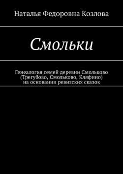 Наталья Федоровна Козлова - Смольки. Генеалогия семей деревни Смольково (Трегубово, Смольково, Кляфино) на основании ревизских сказок