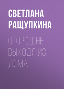Скачать книгу Огород не выходя из дома автора Светлана Ращупкина