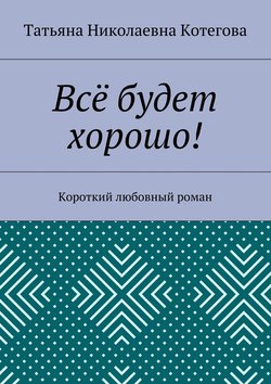 Татьяна Николаевна Котегова - Всё будет хорошо! Короткий любовный роман