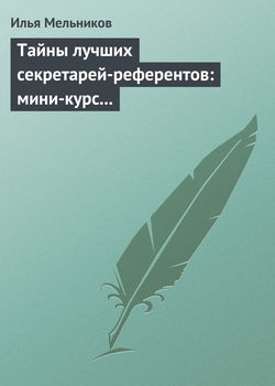 Илья Валерьевич Мельников - Тайны лучших секретарей-референтов: мини-курс делопроизводства для отличной работы