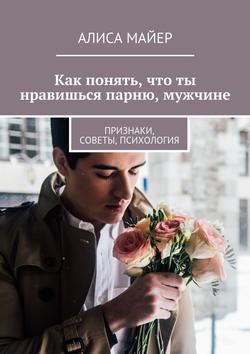 Алиса Майер - Как понять, что ты нравишься парню, мужчине. Признаки, советы, психология