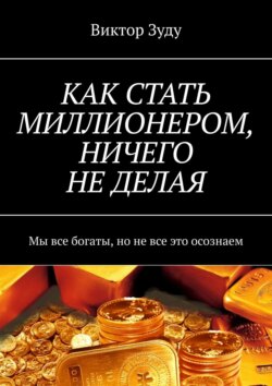 Виктор Зуду - КАК СТАТЬ МИЛЛИОНЕРОМ, НИЧЕГО НЕ ДЕЛАЯ. Мы все богаты, но не все это осознаем