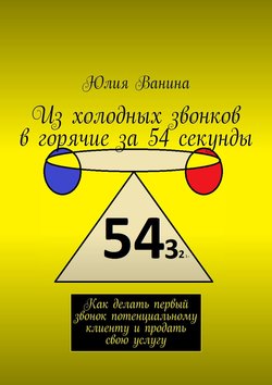Юлия Ванина - Из холодных звонков в горячие за 54 секунды. Как делать первый звонок потенциальному клиенту и продать свою услугу