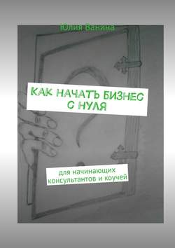 Юлия Ванина - Как начать бизнес с нуля. Для начинающих консультантов и коучей