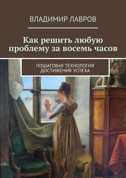 Владимир Сергеевич Лавров - Как решить любую проблему за восемь часов. Пошаговая технология достижения успеха