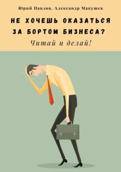 Юрий Павлов - Не хочешь оказаться за бортом бизнеса? Читай и делай!