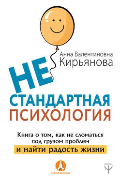 Анна Валентиновна Кирьянова - Нестандартная психология. Книга о том, как не сломаться под грузом проблем и найти радость жизни