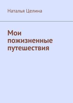 Наталья Целина - Мои пожизненные путешествия