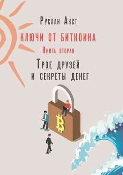 Руслан Акст - Ключи от Биткоина. Книга вторая. Трое друзей и секреты денег