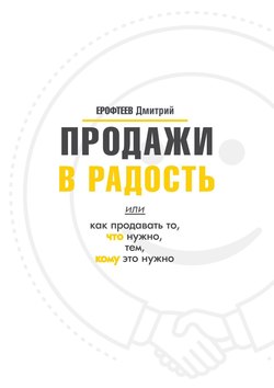 Дмитрий Ерофтеев - Продажи в радость. Или как продавать то, что нужно, тем, кому это нужно