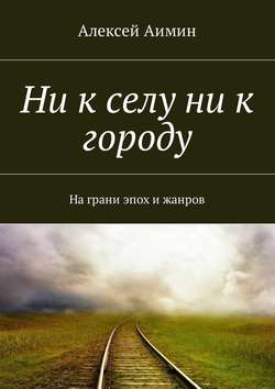 Алексей Аимин - Ни к селу ни к городу. На грани эпох и жанров