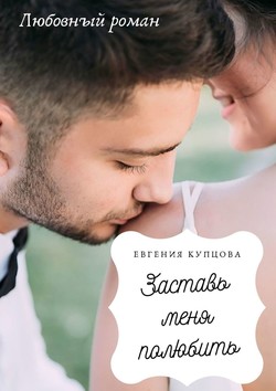 Евгения Купцова - Заставь меня полюбить. Любовный роман