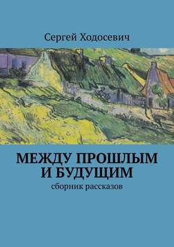 Сергей Ходосевич - Между прошлым и будущим. Сборник рассказов