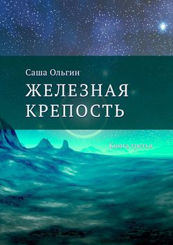 Саша Ольгин - Железная крепость. Книга третья