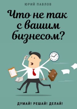 Юрий Павлов - Что не так с вашим бизнесом? Думай! Решай! Делай!