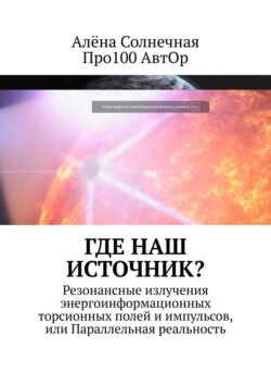 Алёна Солнечная - Где наш Источник? Резонансные излучения энергоинформационных торсионных полей и импульсов, или Параллельная реальность