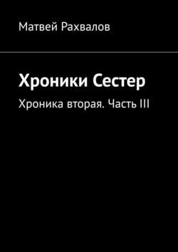 Скачать книгу Хроники Сестер. Хроника вторая. Часть III автора Матвей Рахвалов