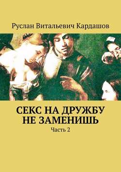 Руслан Витальевич Кардашов - Секс на дружбу не заменишь. Часть 2