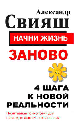 Александр Григорьевич Свияш - Начни жизнь заново. 4 шага к новой реальности