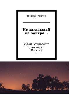 Николай Михайлович Хохлов - Не загадывай на завтра… Юмористические рассказы. Часть 3