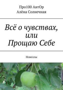 Алёна Солнечная - Всё о чувствах, или Прощаю Себе. Новеллы
