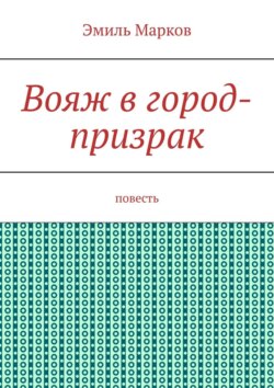 Эмиль Марков - Вояж в город-призрак. Повесть