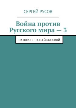 Сергей Русов - Война против Русского мира – 3. На пороге Третьей мировой