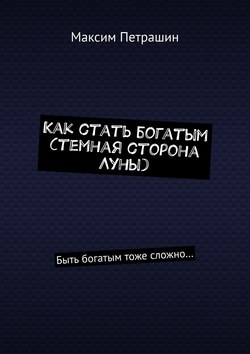 Максим Петрашин - Как стать богатым (темная сторона Луны). Быть богатым тоже сложно…