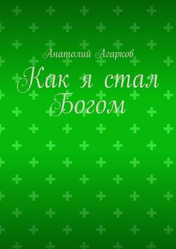 Скачать книгу Как я стал Богом автора Анатолий Агарков
