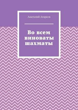 Анатолий Агарков - Во всем виноваты шахматы