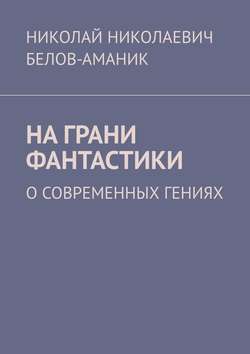 Николай Николаевич Белов-Аманик - На грани фантастики. О современных гениях
