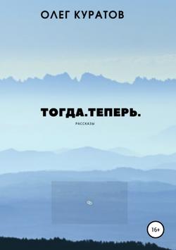 Олег Валерьевич Куратов - Тогда. Теперь. Сборник рассказов
