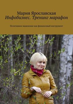 Мария Александровна Ярославская - Инфобизнес. Тренинг-марафон. Позитивное мышление как финансовый инструмент