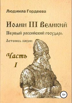 Людмила Ивановна Гордеева - Иоанн III Великий. Первый российский государь. Летопись жизни. Часть I. Родословие и окружение