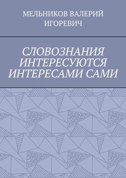 Валерий Игоревич Мельников - СЛОВОЗНАНИЯ ИНТЕРЕСУЮТСЯ ИНТЕРЕСАМИ САМИ