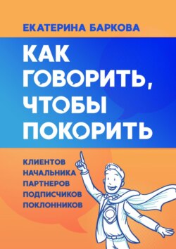 Екатерина Баркова - Как говорить, чтобы покорить. Клиентов, партнеров, начальника, подписчиков, поклонников