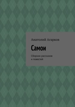 Анатолий Агарков - Самои. Сборник рассказов и повестей
