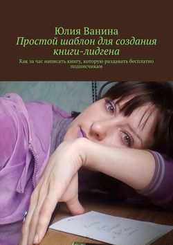Юлия Ванина - Простой шаблон для создания книги-лидгена. Как за час написать книгу, которую раздавать бесплатно подписчикам