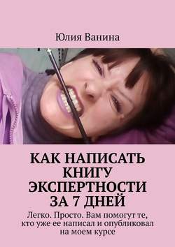Юлия Ванина - Как написать книгу экспертности за 7 дней. Легко. Просто. Вам помогут те, кто уже ее написал и опубликовал на моем курсе
